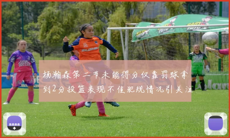 杨瀚森第二节未能得分仅靠罚球拿到2分投篮表现不佳犯规情况引关注