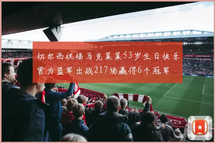 切尔西祝福马克莱莱53岁生日快乐曾为蓝军出战217场赢得6个冠军