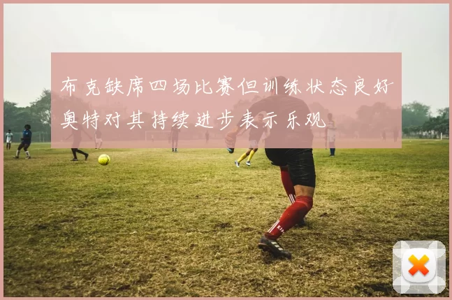 布克缺席四场比赛但训练状态良好奥特对其持续进步表示乐观