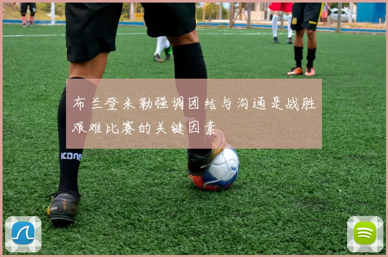 布兰登米勒强调团结与沟通是战胜艰难比赛的关键因素