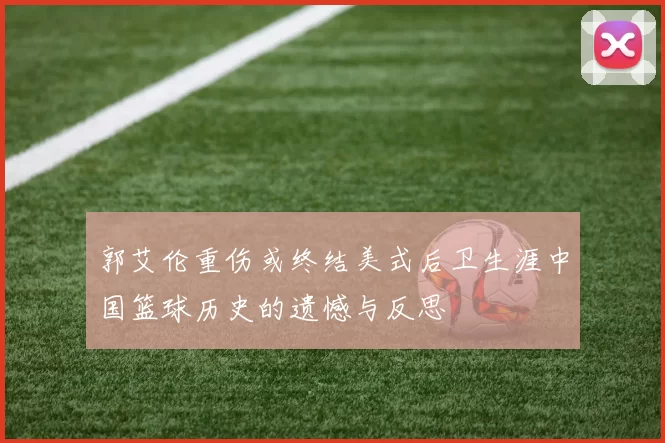 郭艾伦重伤或终结美式后卫生涯中国篮球历史的遗憾与反思