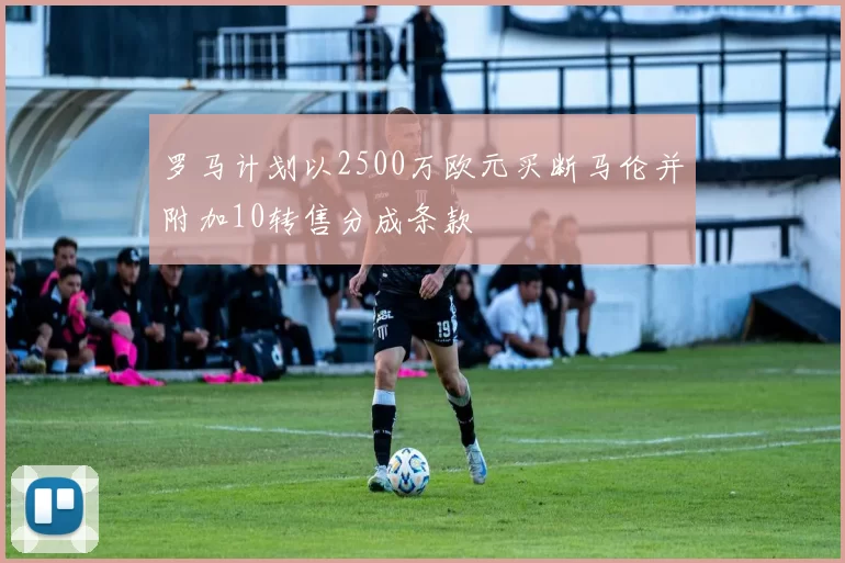 罗马计划以2500万欧元买断马伦并附加10转售分成条款
