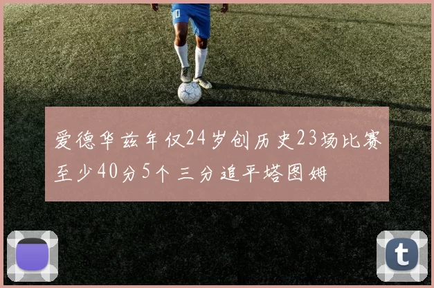 爱德华兹年仅24岁创历史23场比赛至少40分5个三分追平塔图姆