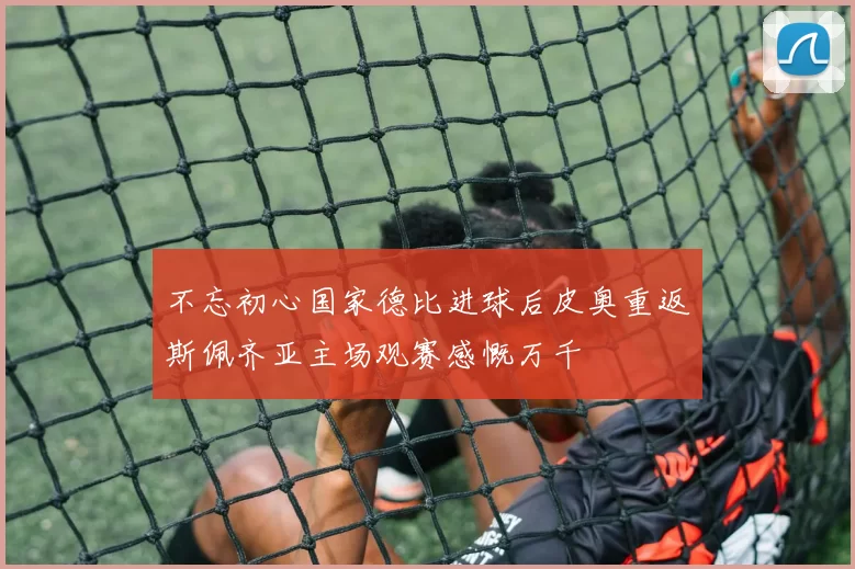 不忘初心国家德比进球后皮奥重返斯佩齐亚主场观赛感慨万千