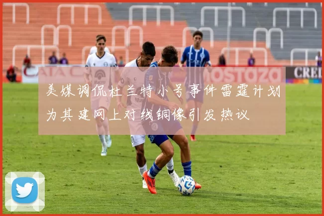 美媒调侃杜兰特小号事件雷霆计划为其建网上对线铜像引发热议