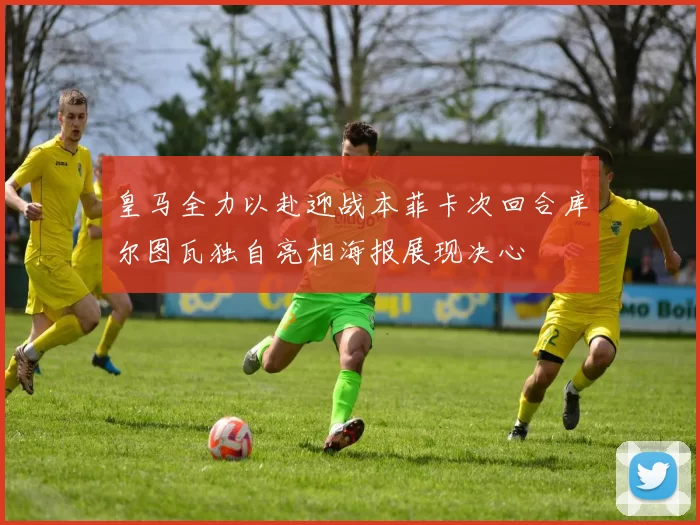 皇马全力以赴迎战本菲卡次回合库尔图瓦独自亮相海报展现决心