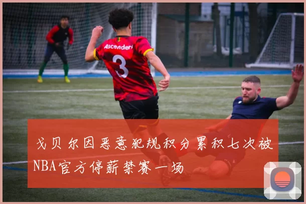 戈贝尔因恶意犯规积分累积七次被NBA官方停薪禁赛一场