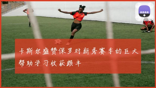 卡斯尔盛赞保罗对新秀赛季的巨大帮助学习收获颇丰