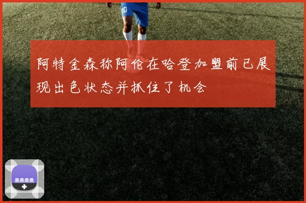 阿特金森称阿伦在哈登加盟前已展现出色状态并抓住了机会