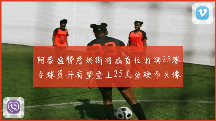 阿泰盛赞詹姆斯将成首位打满25赛季球员并有望登上25美分硬币头像