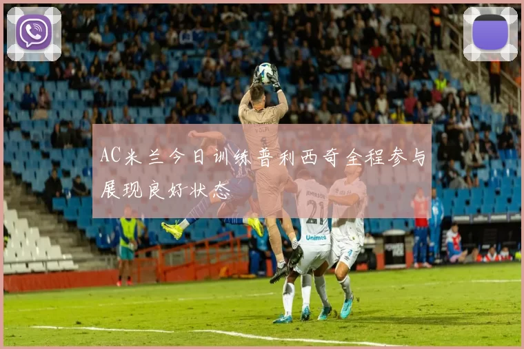 AC米兰今日训练普利西奇全程参与展现良好状态