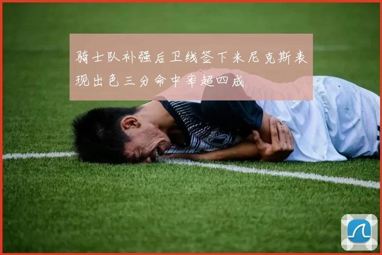 骑士队补强后卫线签下米尼克斯表现出色三分命中率超四成