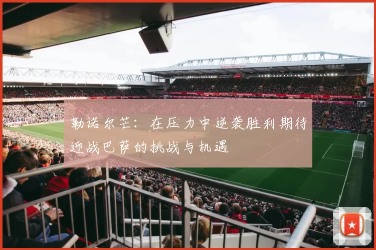 勒诺尔芒：在压力中逆袭胜利期待迎战巴萨的挑战与机遇
