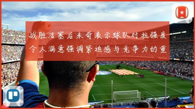 战胜活塞后米奇表示球队对抗强度令人满意强调紧迫感与竞争力的重要性