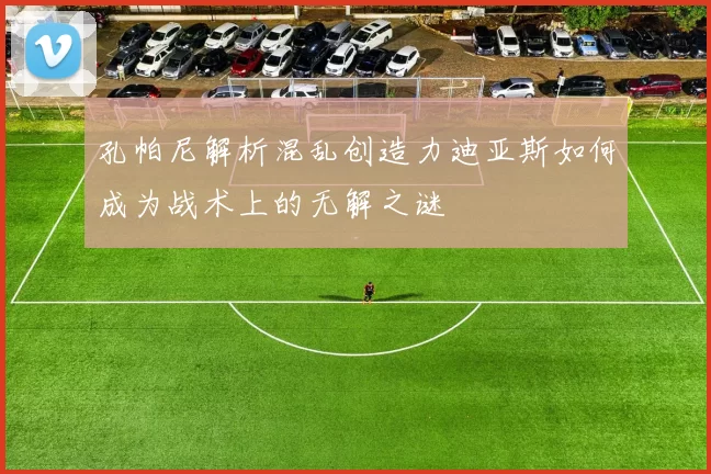 孔帕尼解析混乱创造力迪亚斯如何成为战术上的无解之谜