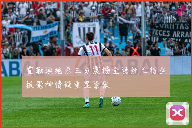 霍勒迪绝杀三分震撼全场杜兰特坐板凳神情凝重显紧张