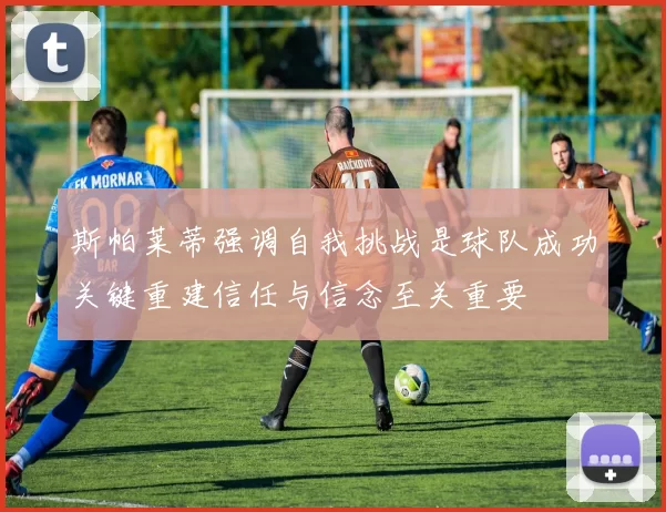 斯帕莱蒂强调自我挑战是球队成功关键重建信任与信念至关重要
