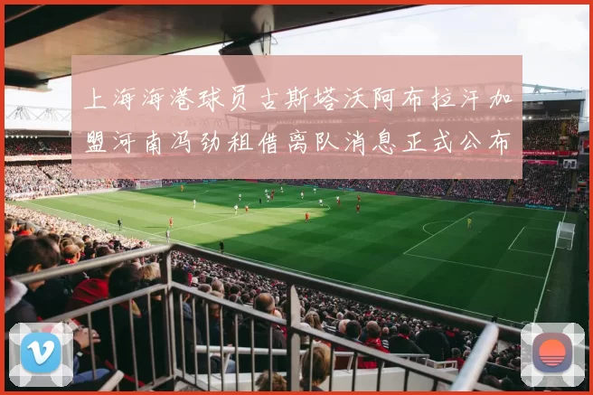 上海海港球员古斯塔沃阿布拉汗加盟河南冯劲租借离队消息正式公布