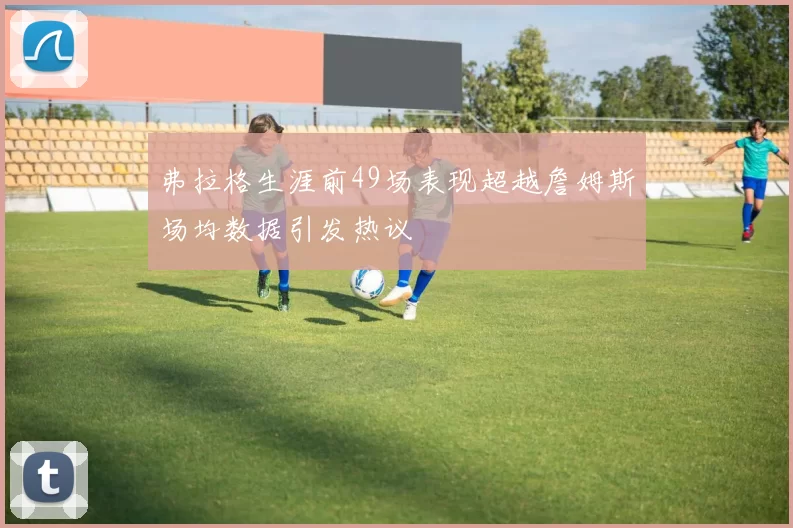弗拉格生涯前49场表现超越詹姆斯场均数据引发热议