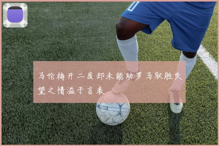 马伦梅开二度却未能助罗马取胜失望之情溢于言表