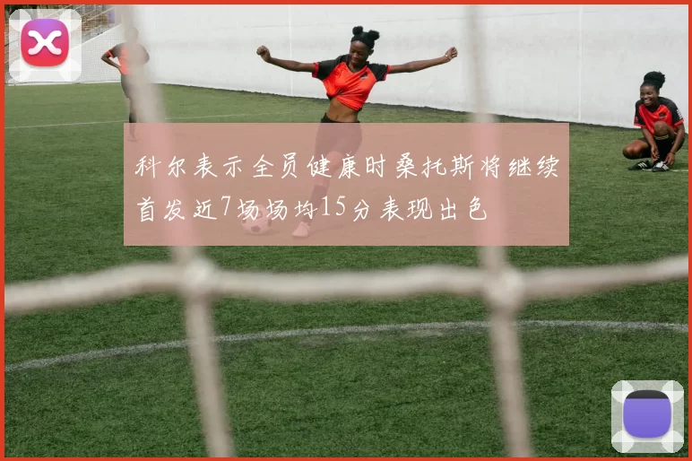 科尔表示全员健康时桑托斯将继续首发近7场场均15分表现出色