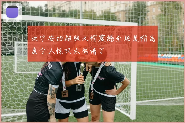 坎宁安的超级大帽震撼全场盖帽高度令人惊叹太离谱了