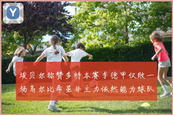 埃贝尔称赞多特本赛季德甲仅败一场乌尔比希虽非主力依然能为球队贡献力量