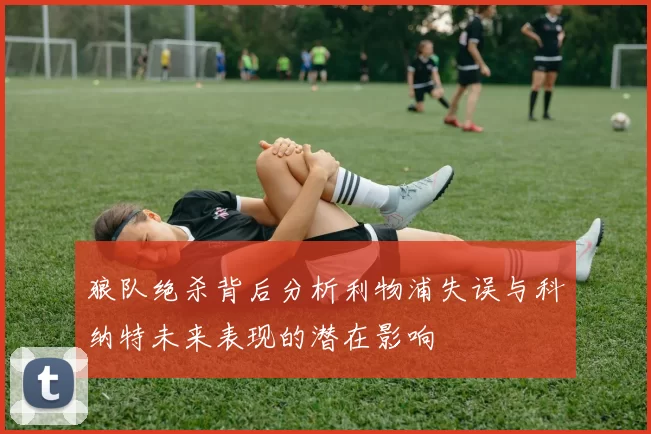 狼队绝杀背后分析利物浦失误与科纳特未来表现的潜在影响