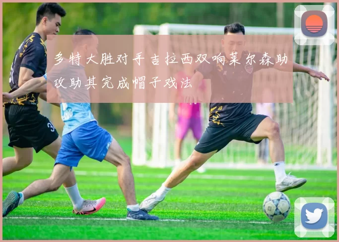 多特大胜对手吉拉西双响莱尔森助攻助其完成帽子戏法